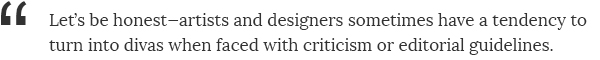 Let's be honest—artists and designers sometimes have a tendency to turn into divas when faced with criticism or editorial guidelines.