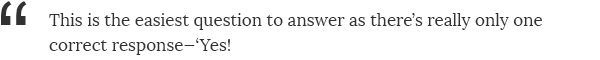 This is the easiest question to answer, as there's really only one correct response—'Yes!'