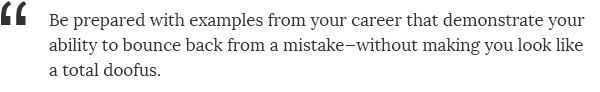 Be prepared with examples from your career that demonstrate your ability to bounce back from a mistake—without making you look like a total doofus.