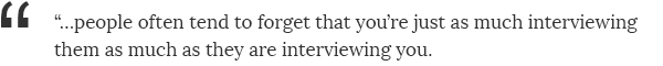 ...people often tend to forget that you're just as much interviewing them as much as they are interviewing you.