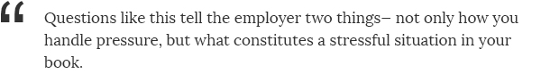 Questions like this tell the employer two things—not only how you handle pressure, but what constitutes a stressful situation in your book.