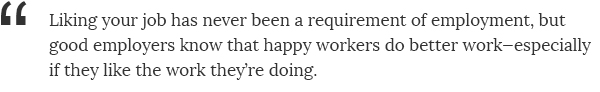 Liking your job has never been a requirement of employment, but good employers know that happy workers do better work—especially if they like the work they're doing.