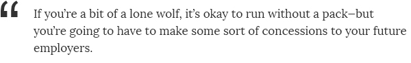 If you're a bit of a lone wolf, it's okay to run without a pack, but you're going to have to make some sort of concessions to your future employers.